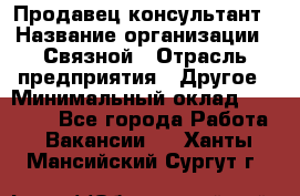 Продавец-консультант › Название организации ­ Связной › Отрасль предприятия ­ Другое › Минимальный оклад ­ 40 000 - Все города Работа » Вакансии   . Ханты-Мансийский,Сургут г.